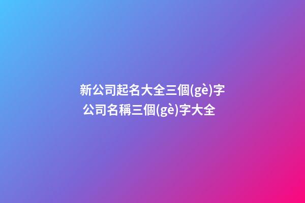 新公司起名大全三個(gè)字 公司名稱三個(gè)字大全-第1張-公司起名-玄機(jī)派